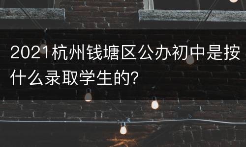 2021杭州钱塘区公办初中是按什么录取学生的？