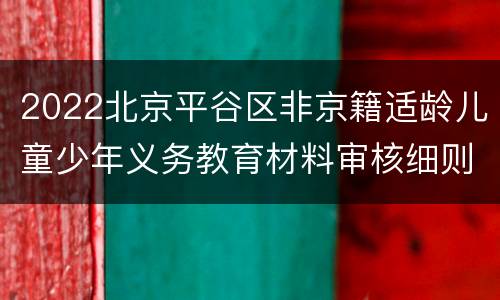 2022北京平谷区非京籍适龄儿童少年义务教育材料审核细则