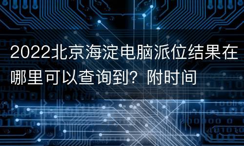 2022北京海淀电脑派位结果在哪里可以查询到？附时间