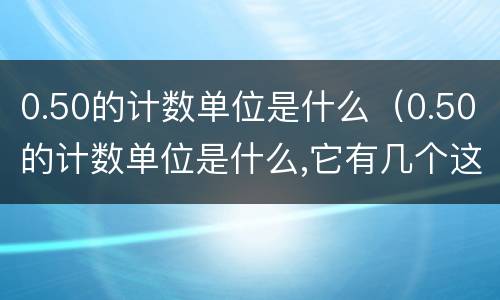 0.50的计数单位是什么（0.50的计数单位是什么,它有几个这样的计数单位）