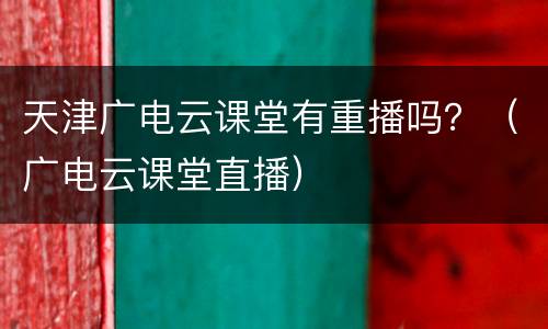 天津广电云课堂有重播吗？（广电云课堂直播）