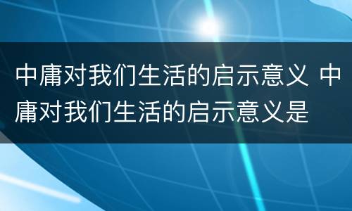 中庸对我们生活的启示意义 中庸对我们生活的启示意义是