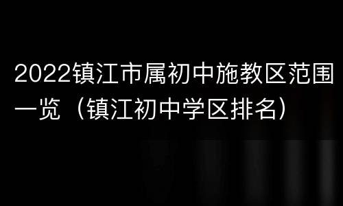 2022镇江市属初中施教区范围一览（镇江初中学区排名）