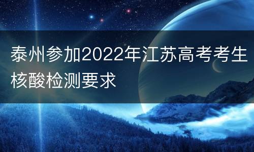 泰州参加2022年江苏高考考生核酸检测要求