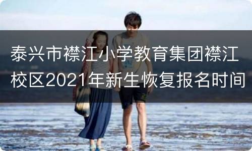 泰兴市襟江小学教育集团襟江校区2021年新生恢复报名时间