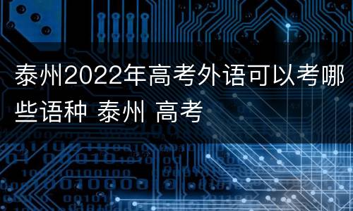 泰州2022年高考外语可以考哪些语种 泰州 高考