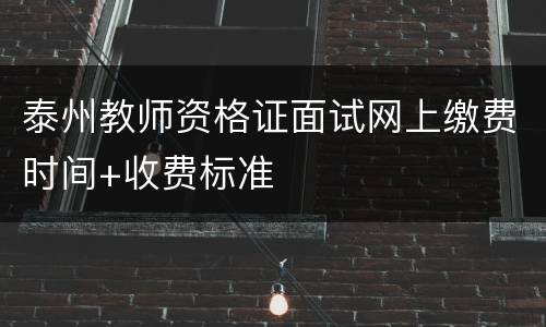 泰州教师资格证面试网上缴费时间+收费标准