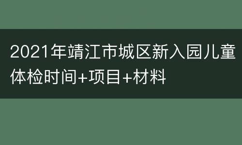 2021年靖江市城区新入园儿童体检时间+项目+材料