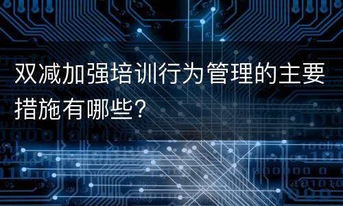 双减加强培训行为管理的主要措施有哪些?