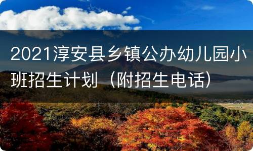 2021淳安县乡镇公办幼儿园小班招生计划（附招生电话）