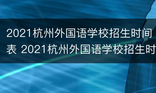 2021杭州外国语学校招生时间表 2021杭州外国语学校招生时间表电话