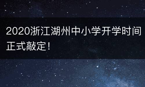 2020浙江湖州中小学开学时间正式敲定！