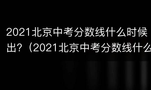 2021北京中考分数线什么时候出?（2021北京中考分数线什么时候出结果）