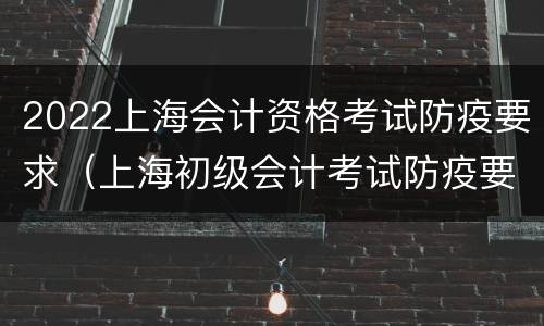 2022上海会计资格考试防疫要求（上海初级会计考试防疫要求）