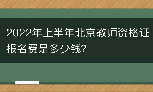 2022年上半年北京教师资格证报名费是多少钱？