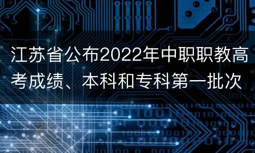 江苏省公布2022年中职职教高考成绩、本科和专科第一批次录取最低控制分数线