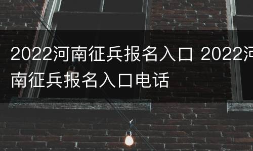 2022河南征兵报名入口 2022河南征兵报名入口电话