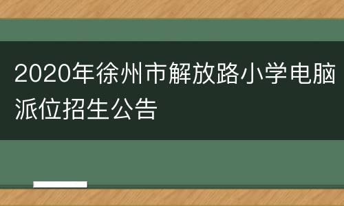 2020年徐州市解放路小学电脑派位招生公告