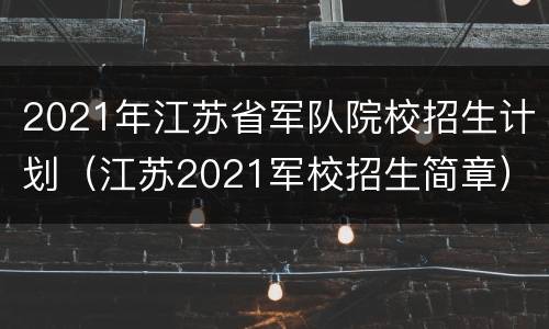 2021年江苏省军队院校招生计划（江苏2021军校招生简章）