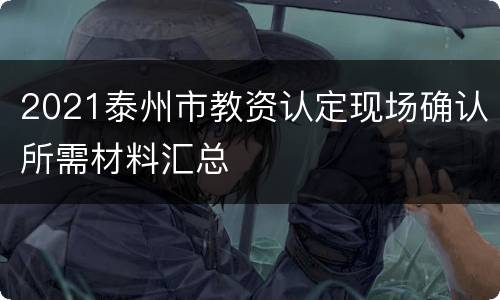 2021泰州市教资认定现场确认所需材料汇总