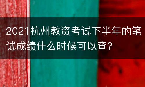 2021杭州教资考试下半年的笔试成绩什么时候可以查？