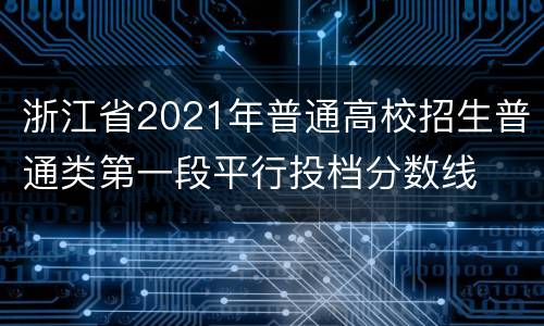 浙江省2021年普通高校招生普通类第一段平行投档分数线