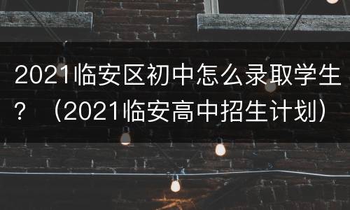 2021临安区初中怎么录取学生？（2021临安高中招生计划）