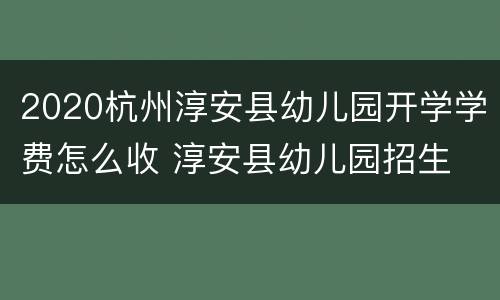 2020杭州淳安县幼儿园开学学费怎么收 淳安县幼儿园招生