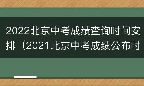 2022北京中考成绩查询时间安排（2021北京中考成绩公布时间）