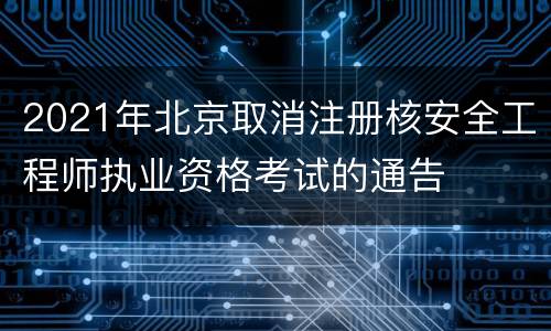 2021年北京取消注册核安全工程师执业资格考试的通告