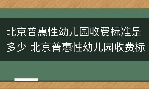 北京普惠性幼儿园收费标准是多少 北京普惠性幼儿园收费标准是多少啊