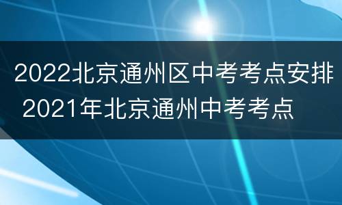 2022北京通州区中考考点安排 2021年北京通州中考考点