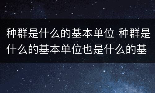 种群是什么的基本单位 种群是什么的基本单位也是什么的基本单位