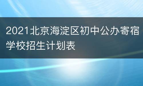 2021北京海淀区初中公办寄宿学校招生计划表