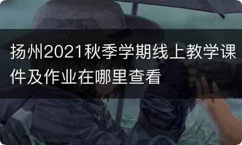 扬州2021秋季学期线上教学课件及作业在哪里查看