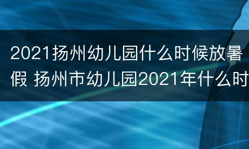 2021扬州幼儿园什么时候放暑假 扬州市幼儿园2021年什么时候放暑假