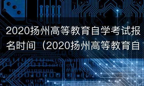 2020扬州高等教育自学考试报名时间（2020扬州高等教育自学考试报名时间）