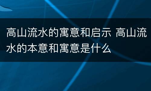 高山流水的寓意和启示 高山流水的本意和寓意是什么