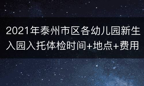 2021年泰州市区各幼儿园新生入园入托体检时间+地点+费用