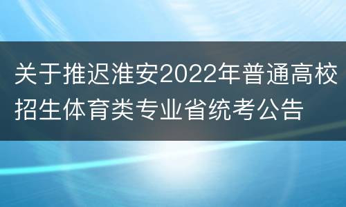 关于推迟淮安2022年普通高校招生体育类专业省统考公告