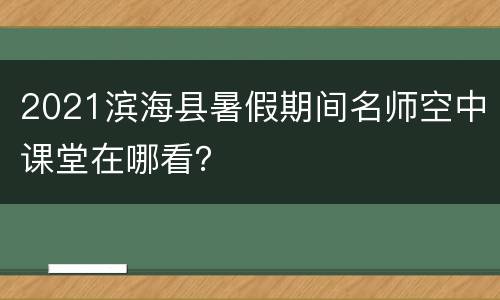 2021滨海县暑假期间名师空中课堂在哪看？