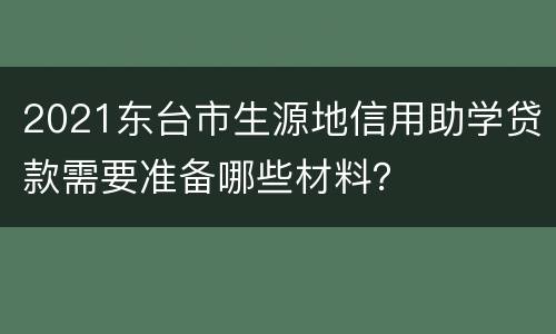 2021东台市生源地信用助学贷款需要准备哪些材料？