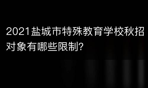 2021盐城市特殊教育学校秋招对象有哪些限制？