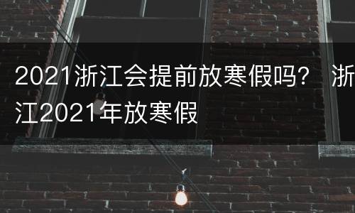 2021浙江会提前放寒假吗？ 浙江2021年放寒假