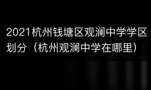 2021杭州钱塘区观澜中学学区划分（杭州观澜中学在哪里）