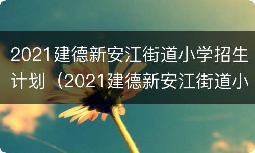 2021建德新安江街道小学招生计划（2021建德新安江街道小学招生计划是多少）