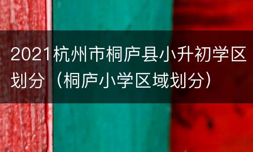 2021杭州市桐庐县小升初学区划分（桐庐小学区域划分）