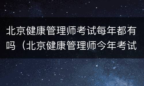 北京健康管理师考试每年都有吗（北京健康管理师今年考试时间）