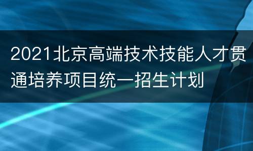 2021北京高端技术技能人才贯通培养项目统一招生计划