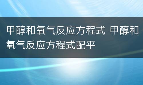 甲醇和氧气反应方程式 甲醇和氧气反应方程式配平